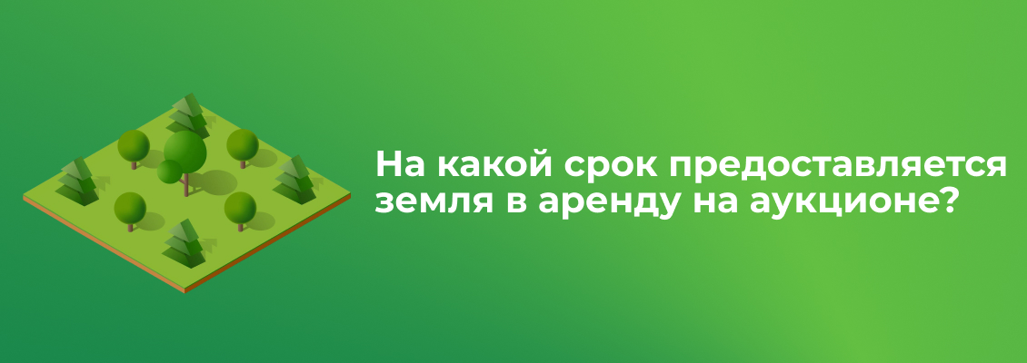 На какой срок предоставляется земля в аренду на аукционе_.jpg